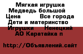 Мягкая игрушка Медведь-большой. › Цена ­ 750 - Все города Дети и материнство » Игрушки   . Ненецкий АО,Каратайка п.